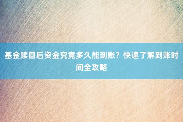 基金赎回后资金究竟多久能到账？快速了解到账时间全攻略