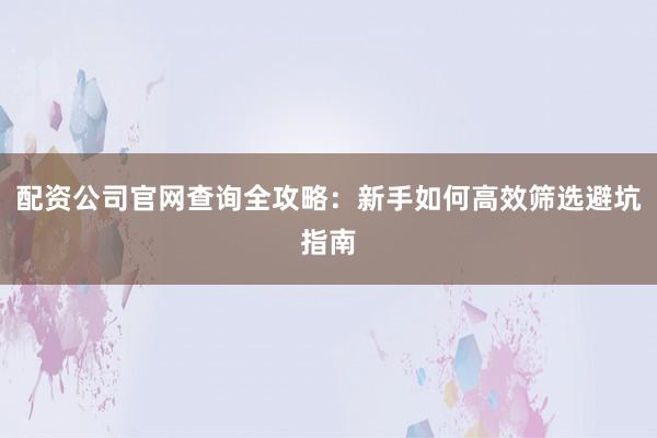 配资公司官网查询全攻略：新手如何高效筛选避坑指南