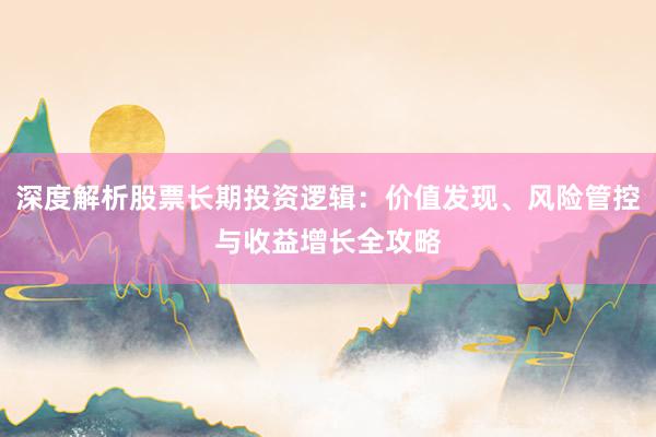 深度解析股票长期投资逻辑：价值发现、风险管控与收益增长全攻略