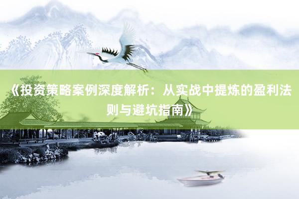 《投资策略案例深度解析：从实战中提炼的盈利法则与避坑指南》