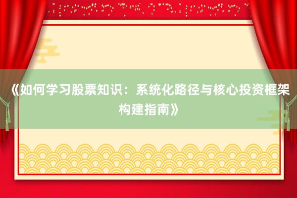 《如何学习股票知识：系统化路径与核心投资框架构建指南》