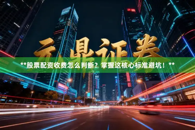 **股票配资收费怎么判断？掌握这核心标准避坑！**