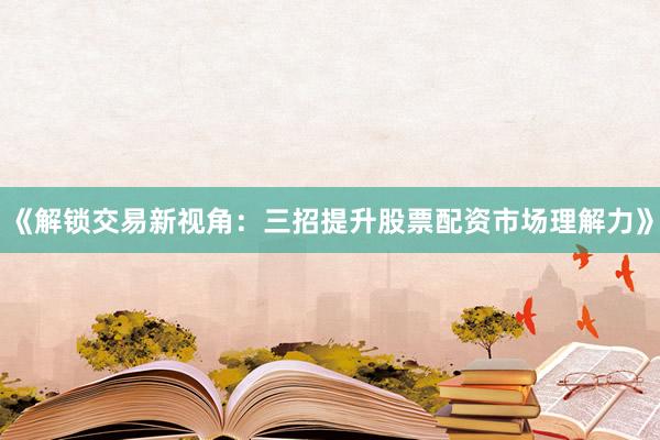 《解锁交易新视角：三招提升股票配资市场理解力》