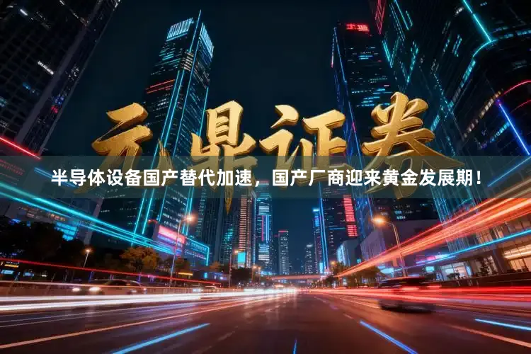 半导体设备国产替代加速，国产厂商迎来黄金发展期！