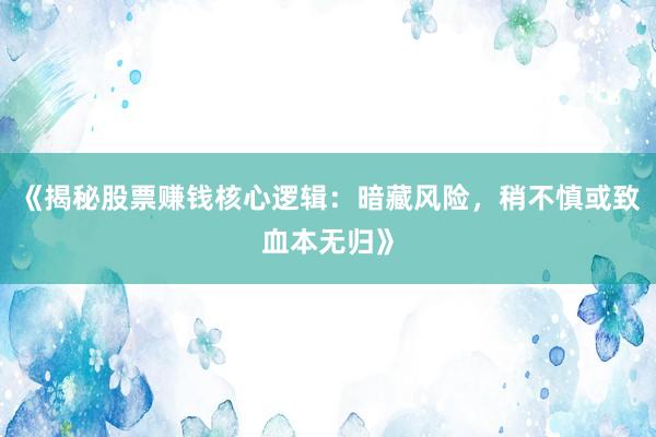 《揭秘股票赚钱核心逻辑：暗藏风险，稍不慎或致血本无归》