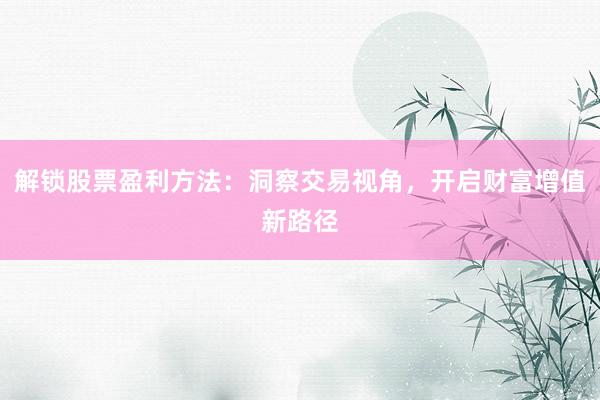 解锁股票盈利方法：洞察交易视角，开启财富增值新路径