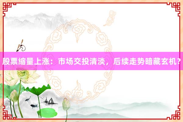 股票缩量上涨：市场交投清淡，后续走势暗藏玄机？