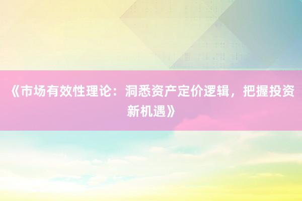 《市场有效性理论：洞悉资产定价逻辑，把握投资新机遇》