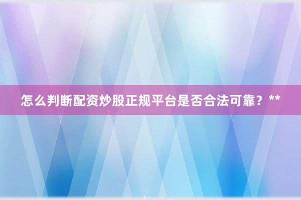 怎么判断配资炒股正规平台是否合法可靠？**