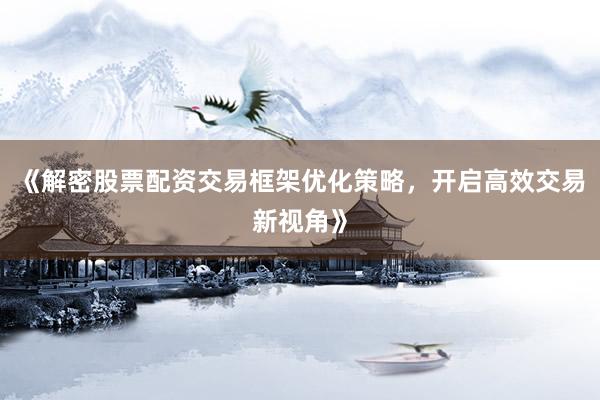 《解密股票配资交易框架优化策略，开启高效交易新视角》