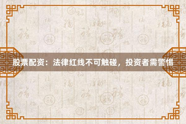 股票配资：法律红线不可触碰，投资者需警惕