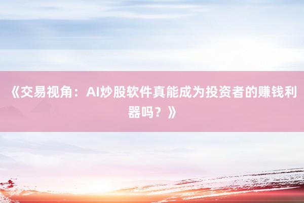 《交易视角：AI炒股软件真能成为投资者的赚钱利器吗？》