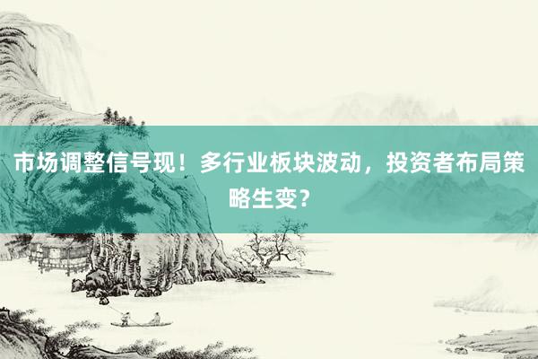 市场调整信号现！多行业板块波动，投资者布局策略生变？
