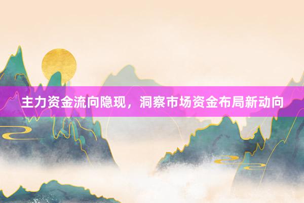 主力资金流向隐现，洞察市场资金布局新动向