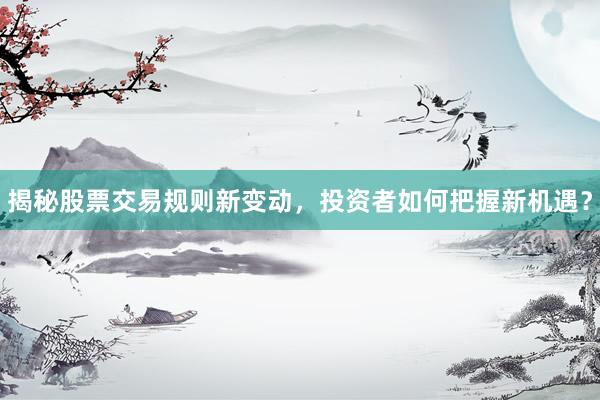 揭秘股票交易规则新变动，投资者如何把握新机遇？