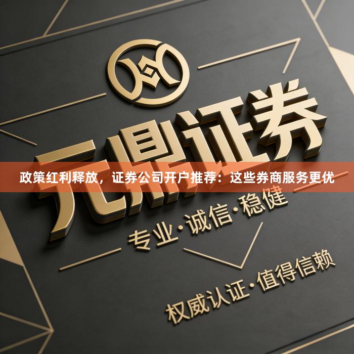 政策红利释放，证券公司开户推荐：这些券商服务更优