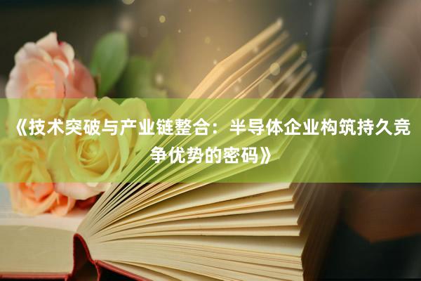 《技术突破与产业链整合：半导体企业构筑持久竞争优势的密码》