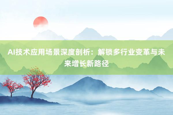 AI技术应用场景深度剖析:解锁多行业变革与未来增长新路径