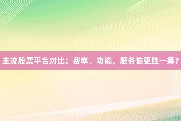 主流股票平台对比：费率、功能、服务谁更胜一筹？