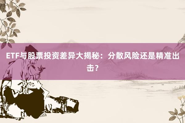 ETF与股票投资差异大揭秘：分散风险还是精准出击？