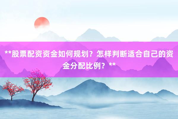 **股票配资资金如何规划？怎样判断适合自己的资金分配比例？**