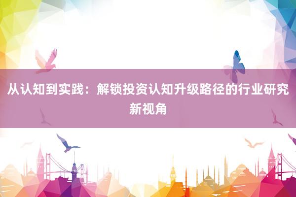 从认知到实践：解锁投资认知升级路径的行业研究新视角