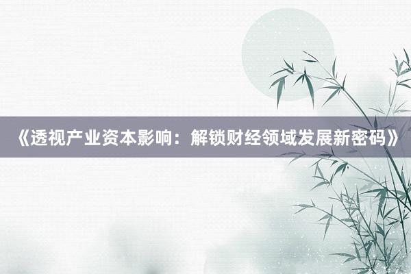 《透视产业资本影响：解锁财经领域发展新密码》