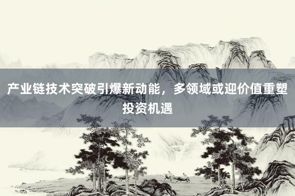产业链技术突破引爆新动能，多领域或迎价值重塑投资机遇