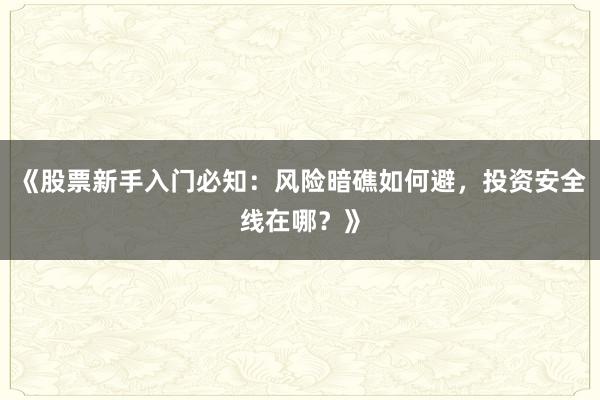 《股票新手入门必知:风险暗礁如何避,投资安全线在哪?》