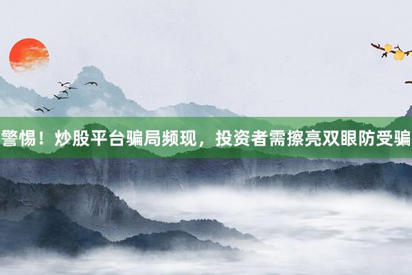 警惕！炒股平台骗局频现，投资者需擦亮双眼防受骗