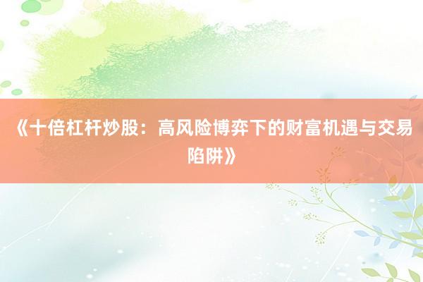 《十倍杠杆炒股:高风险博弈下的财富机遇与交易陷阱》