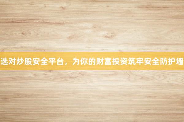 选对炒股安全平台，为你的财富投资筑牢安全防护墙