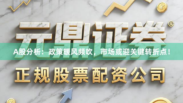 A股分析：政策暖风频吹，市场或迎关键转折点！