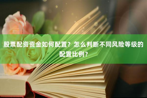 股票配资资金如何配置？怎么判断不同风险等级的配置比例？