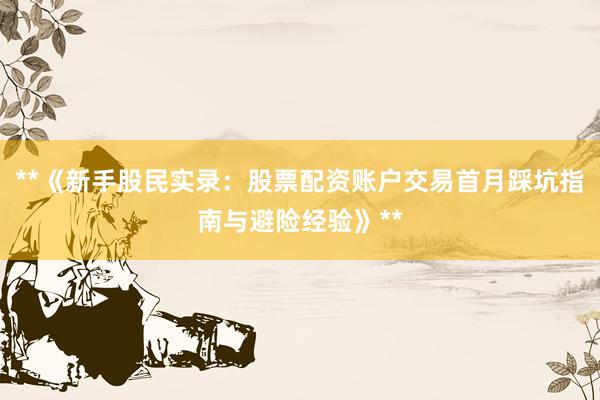 **《新手股民实录:股票配资账户交易首月踩坑指南与避险经验》**
