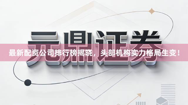 最新配资公司排行榜揭晓，头部机构实力格局生变！
