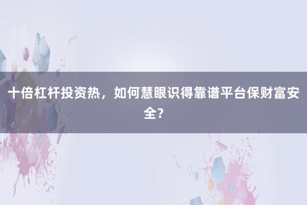 十倍杠杆投资热,如何慧眼识得靠谱平台保财富安全?