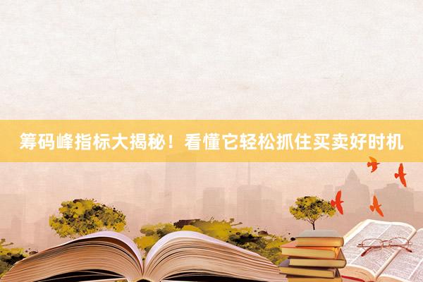 筹码峰指标大揭秘！看懂它轻松抓住买卖好时机