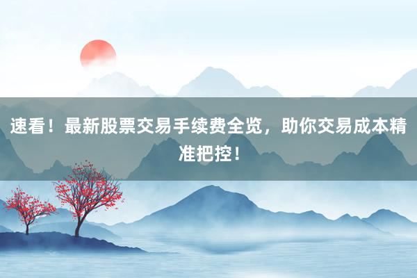 速看！最新股票交易手续费全览，助你交易成本精准把控！