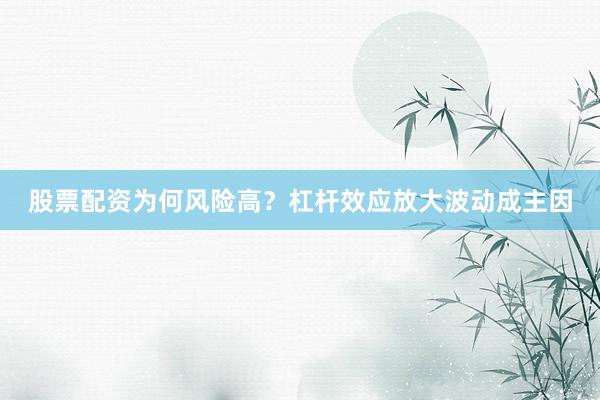 股票配资为何风险高？杠杆效应放大波动成主因