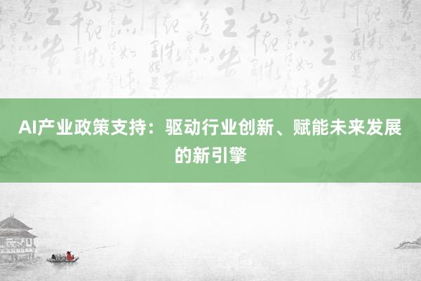 AI产业政策支持:驱动行业创新、赋能未来发展的新引擎