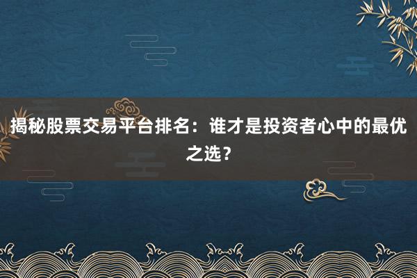 揭秘股票交易平台排名：谁才是投资者心中的最优之选？