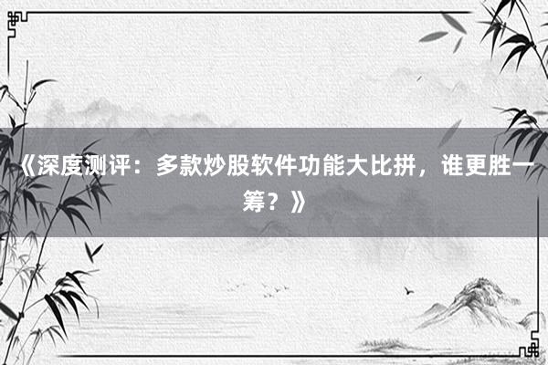 《深度测评：多款炒股软件功能大比拼，谁更胜一筹？》