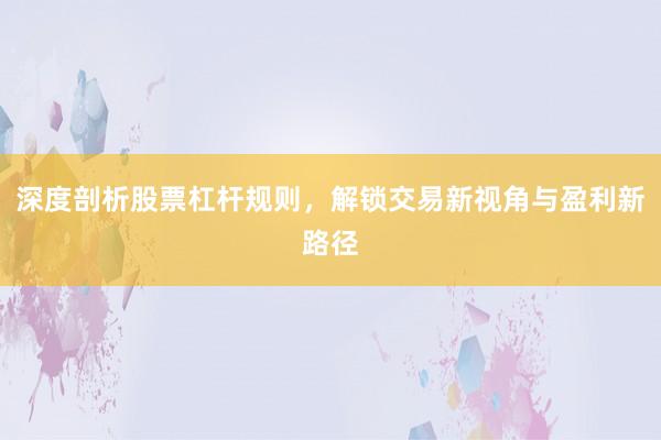 深度剖析股票杠杆规则，解锁交易新视角与盈利新路径