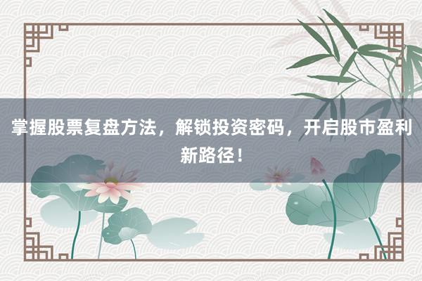 掌握股票复盘方法，解锁投资密码，开启股市盈利新路径！