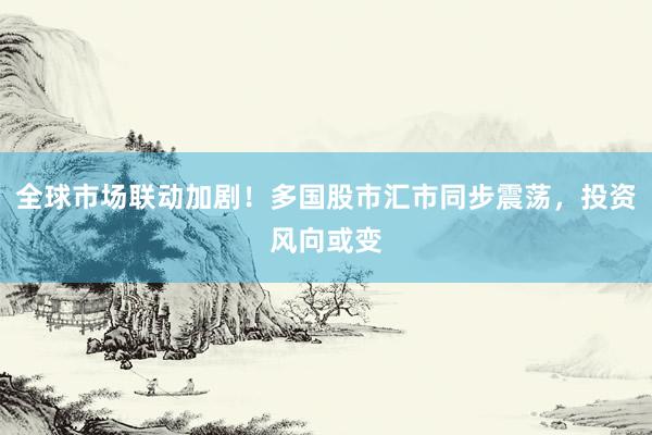 全球市场联动加剧！多国股市汇市同步震荡，投资风向或变