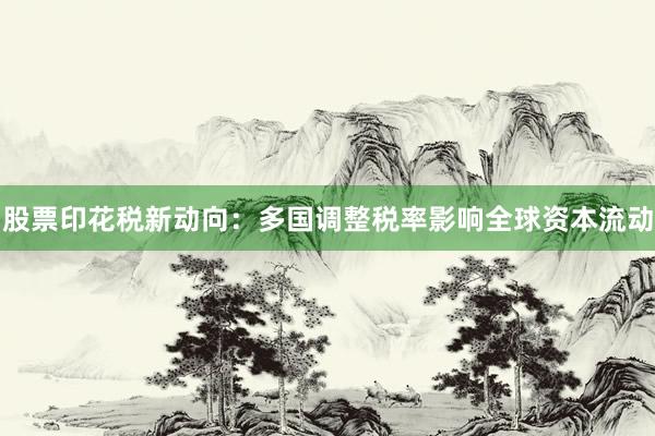 股票印花税新动向：多国调整税率影响全球资本流动