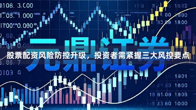 股票配资风险防控升级，投资者需紧握三大风控要点
