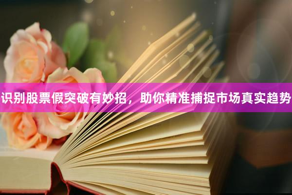 识别股票假突破有妙招，助你精准捕捉市场真实趋势