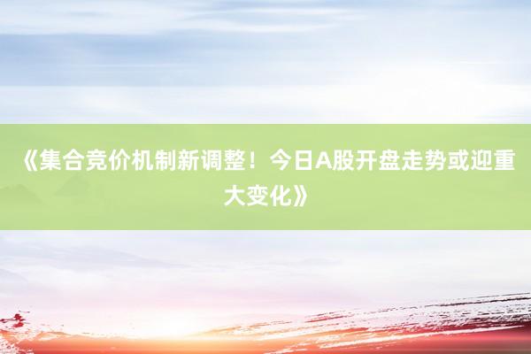 《集合竞价机制新调整！今日A股开盘走势或迎重大变化》
